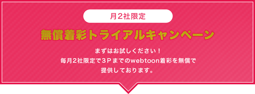 月2社限定 無償着彩トライアルキャンペーン まずはお試しください！毎月2社限定で3Pまでのwebtoon着彩を無償で提供しております。